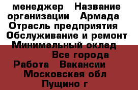 IT-менеджер › Название организации ­ Армада › Отрасль предприятия ­ Обслуживание и ремонт › Минимальный оклад ­ 30 000 - Все города Работа » Вакансии   . Московская обл.,Пущино г.